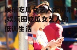 娱乐吃瓜女艺人太佛系,娱乐圈吃瓜女艺人的低调生活