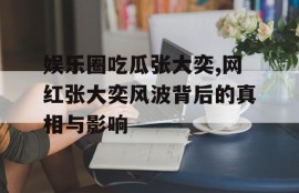娱乐圈吃瓜张大奕,网红张大奕风波背后的真相与影响