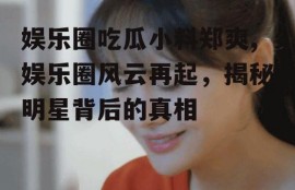 娱乐圈吃瓜小料郑爽,娱乐圈风云再起，揭秘明星背后的真相