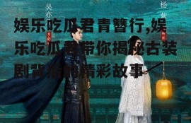 娱乐吃瓜君青簪行,娱乐吃瓜君带你揭秘古装剧背后的精彩故事