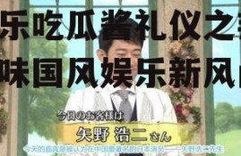 娱乐吃瓜酱礼仪之邦,品味国风娱乐新风尚