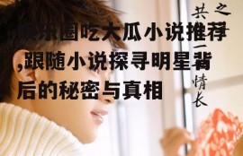 娱乐圈吃大瓜小说推荐,跟随小说探寻明星背后的秘密与真相