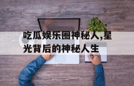 吃瓜娱乐圈神秘人,星光背后的神秘人生