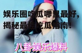 娱乐圈吃瓜哪里最好,揭秘最佳吃瓜指南！