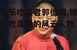 娱乐吃瓜君郭德纲,娱乐吃瓜界的风云人物