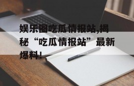 娱乐圈吃瓜情报站,揭秘“吃瓜情报站”最新爆料！