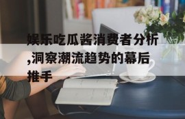 娱乐吃瓜酱消费者分析,洞察潮流趋势的幕后推手