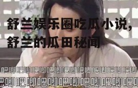 舒兰娱乐圈吃瓜小说,舒兰的瓜田秘闻