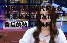 娱乐吃瓜酱当代网友视频,揭秘当代网友视频背后的热点与笑料