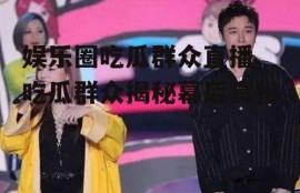 娱乐圈吃瓜群众直播,吃瓜群众揭秘幕后真相