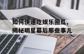 如何快速吃娱乐圈瓜,揭秘明星幕后那些事儿