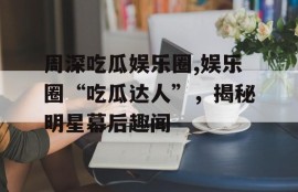 周深吃瓜娱乐圈,娱乐圈“吃瓜达人”，揭秘明星幕后趣闻