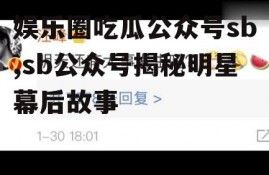娱乐圈吃瓜公众号sb,sb公众号揭秘明星幕后故事