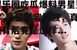 娱乐圈吃瓜爆料男星整容,男星整容风波，真相背后竟是这样...