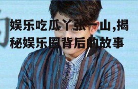 娱乐吃瓜丫张一山,揭秘娱乐圈背后的故事