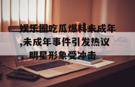 娱乐圈吃瓜爆料未成年,未成年事件引发热议，明星形象受冲击