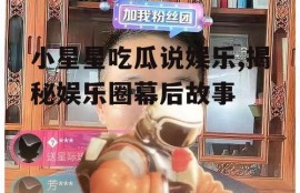 小星星吃瓜说娱乐,揭秘娱乐圈幕后故事