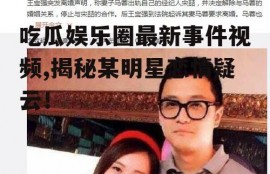 吃瓜娱乐圈最新事件视频,揭秘某明星恋情疑云！