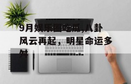 9月娱乐圈吃瓜,八卦风云再起，明星命运多舛