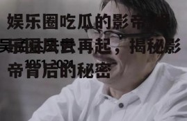 娱乐圈吃瓜的影帝,娱乐圈风云再起，揭秘影帝背后的秘密