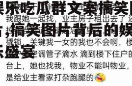 娱乐吃瓜群文案搞笑图片,搞笑图片背后的娱乐盛宴