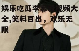 娱乐吃瓜李宏毅视频大全,笑料百出，欢乐无限