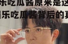 娱乐吃瓜酱原来是这样,娱乐吃瓜酱背后的真相