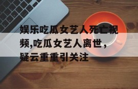 娱乐吃瓜女艺人死亡视频,吃瓜女艺人离世，疑云重重引关注