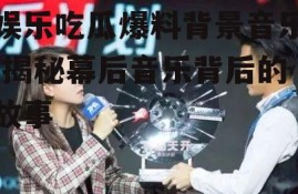 娱乐吃瓜爆料背景音乐,揭秘幕后音乐背后的故事