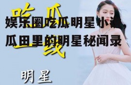 娱乐圈吃瓜明星小说,瓜田里的明星秘闻录