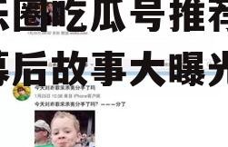 娱乐圈吃瓜号推荐,明星幕后故事大曝光！