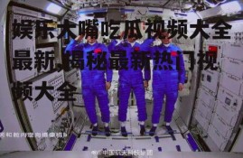 娱乐大嘴吃瓜视频大全最新,揭秘最新热门视频大全