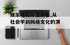 娱乐吃瓜你怎么看,从社会学到网络文化的演变