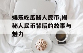 娱乐吃瓜酱人民币,揭秘人民币背后的故事与魅力