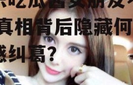 娱乐吃瓜酱女朋友不理人,真相背后隐藏何种情感纠葛？