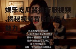 娱乐吃瓜酱被折服视频,揭秘视频背后的惊人魅力