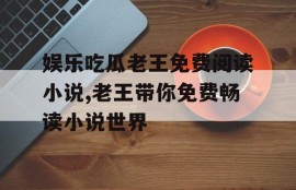 娱乐吃瓜老王免费阅读小说,老王带你免费畅读小说世界