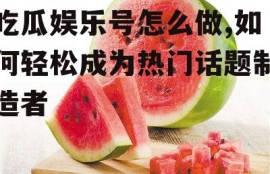 吃瓜娱乐号怎么做,如何轻松成为热门话题制造者