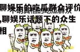 聊娱乐的吃瓜群众评价,聊娱乐话题下的众生相