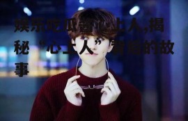 娱乐吃瓜酱心上人,揭秘“心上人”背后的故事