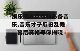 娱乐圈吃瓜爆料必备音乐,音乐才子瓜田乱舞，幕后真相等你揭晓