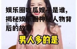 娱乐圈吃瓜嫂子是谁,揭秘娱乐圈神秘人物背后的故事