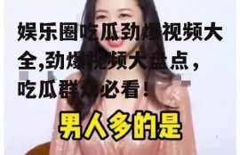 娱乐圈吃瓜劲爆视频大全,劲爆视频大盘点，吃瓜群众必看！