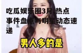 吃瓜娱乐圈3月,热点事件盘点与明星动态速递