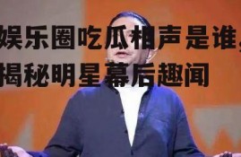 娱乐圈吃瓜相声是谁,揭秘明星幕后趣闻