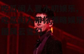 吃瓜闲人夏小叨娱乐,吃瓜闲人带你领略娱乐圈风云变幻