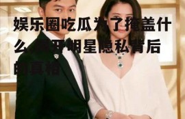 娱乐圈吃瓜为了掩盖什么,揭开明星隐私背后的真相