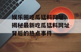 娱乐圈吃瓜猛料网址,揭秘最新吃瓜猛料网址背后的热点事件