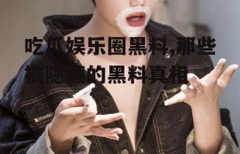 吃瓜娱乐圈黑料,那些被隐藏的黑料真相