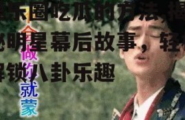 娱乐圈吃瓜的方法,揭秘明星幕后故事，轻松解锁八卦乐趣